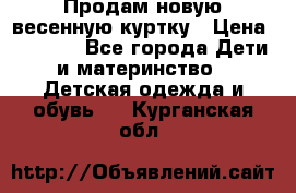 Продам новую весенную куртку › Цена ­ 1 500 - Все города Дети и материнство » Детская одежда и обувь   . Курганская обл.